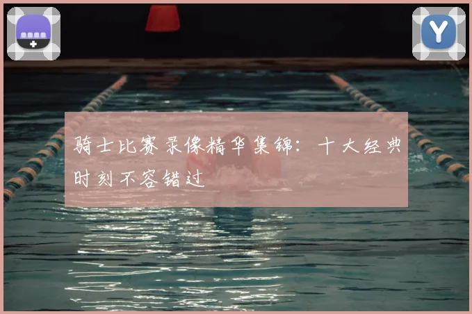 骑士比赛录像精华集锦:十大经典时刻不容错过