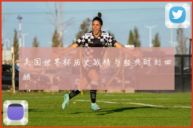 美国世界杯历史战绩与经典时刻回顾
