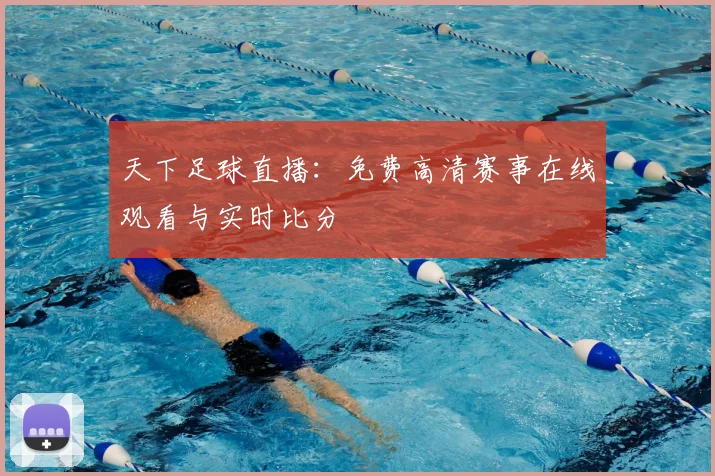 天下足球直播:免费高清赛事在线观看与实时比分