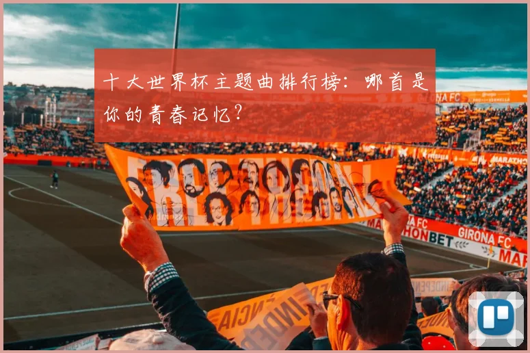 十大世界杯主题曲排行榜:哪首是你的青春记忆?